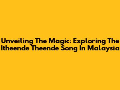 Unveiling The Magic: Exploring The 'Itheende Theende' Song In Malaysia