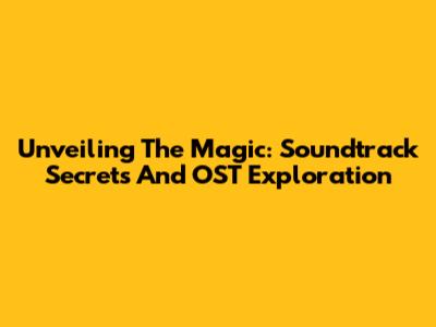 Unveiling The Magic: Soundtrack Secrets And OST Exploration