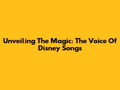 Unveiling The Magic: The Voice Of Disney Songs