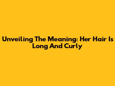 Unveiling The Meaning: 'Her Hair Is Long And Curly'