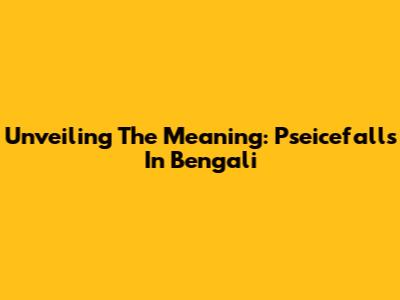 Unveiling The Meaning: Pseicefalls In Bengali