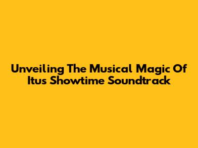 Unveiling The Musical Magic Of Itu's Showtime Soundtrack