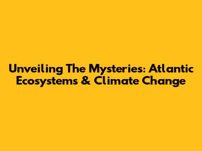 Unveiling The Mysteries: Atlantic Ecosystems & Climate Change
