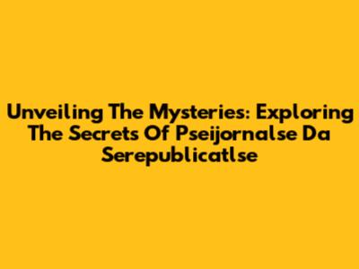 Unveiling The Mysteries: Exploring The Secrets Of Pseijornalse Da Serepublicatlse