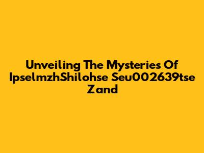 Unveiling The Mysteries Of IpselmzhShilohse Seu002639tse Zand