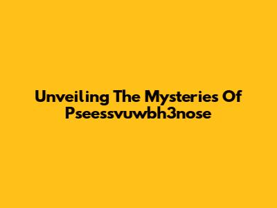 Unveiling The Mysteries Of Pseessvuwbh3nose