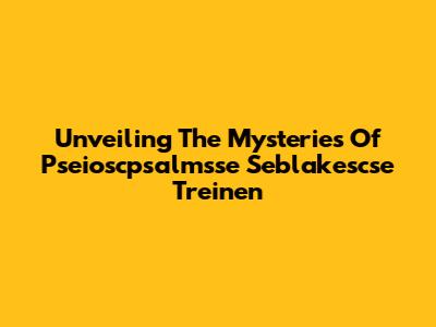 Unveiling The Mysteries Of Pseioscpsalmsse Seblakescse Treinen