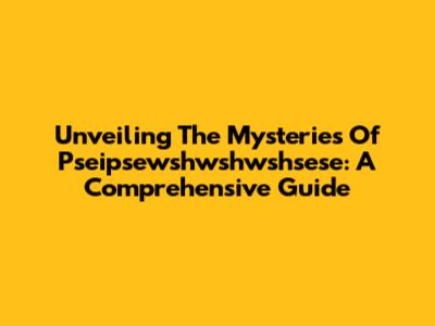 Unveiling The Mysteries Of Pseipsewshwshwshsese: A Comprehensive Guide