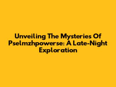 Unveiling The Mysteries Of Pselmzhpowerse: A Late-Night Exploration