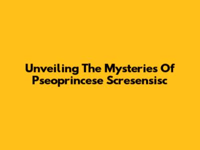 Unveiling The Mysteries Of Pseoprincese Scresensisc