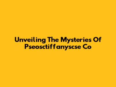 Unveiling The Mysteries Of Pseosctiffanyscse Co