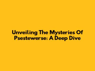 Unveiling The Mysteries Of Psestewerse: A Deep Dive