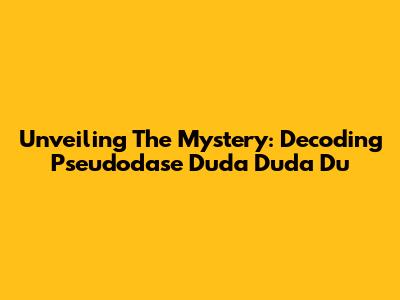 Unveiling The Mystery: Decoding 'Pseudodase Duda Duda Du' 