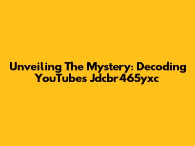 Unveiling The Mystery: Decoding YouTube's Jdcbr465yxc