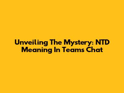 Unveiling The Mystery: NTD Meaning In Teams Chat