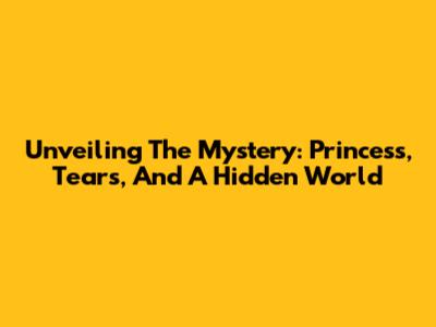 Unveiling The Mystery: Princess, Tears, And A Hidden World