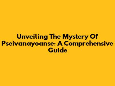 Unveiling The Mystery Of Pseivanayoanse: A Comprehensive Guide