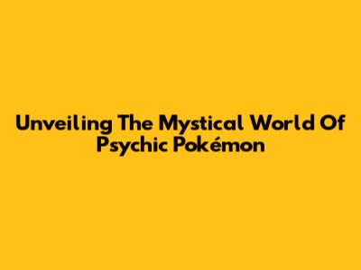 Unveiling The Mystical World Of Psychic Pokémon