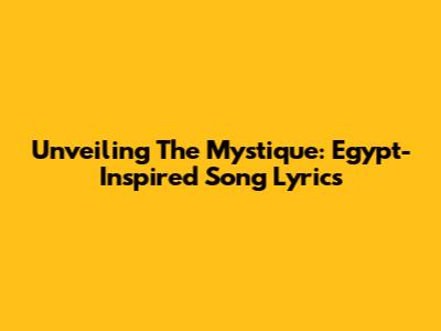 Unveiling The Mystique: Egypt-Inspired Song Lyrics