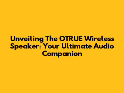 Unveiling The OTRUE Wireless Speaker: Your Ultimate Audio Companion