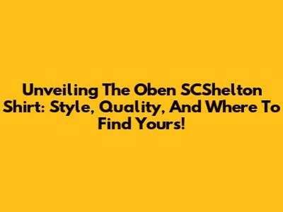 Unveiling The Oben SCShelton Shirt: Style, Quality, And Where To Find Yours!