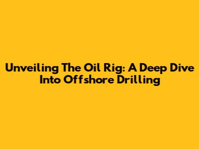 Unveiling The Oil Rig: A Deep Dive Into Offshore Drilling
