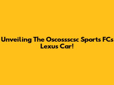 Unveiling The Oscossscsc Sports FC's Lexus Car!