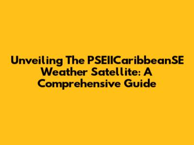 Unveiling The PSEIICaribbeanSE Weather Satellite: A Comprehensive Guide