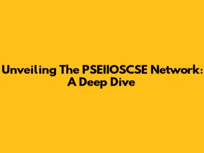 Unveiling The PSEIIOSCSE Network: A Deep Dive