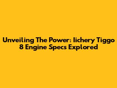 Unveiling The Power: Iichery Tiggo 8 Engine Specs Explored