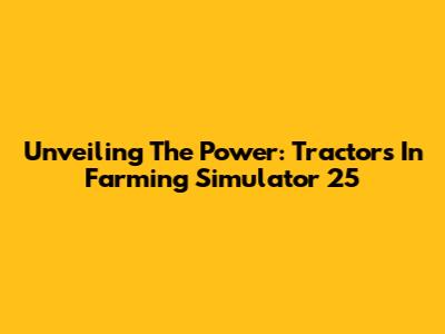 Unveiling The Power: Tractors In Farming Simulator 25