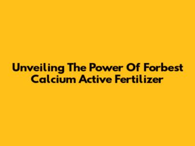 Unveiling The Power Of Forbest Calcium Active Fertilizer