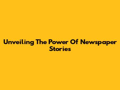 Unveiling The Power Of Newspaper Stories