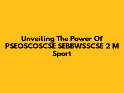 Unveiling The Power Of PSEOSCOSCSE SEBBWSSCSE 2 M Sport