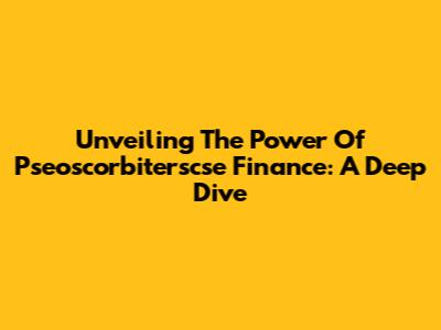 Unveiling The Power Of Pseoscorbiterscse Finance: A Deep Dive