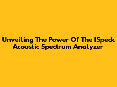 Unveiling The Power Of The ISpeck Acoustic Spectrum Analyzer