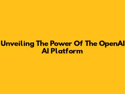Unveiling The Power Of The OpenAI AI Platform