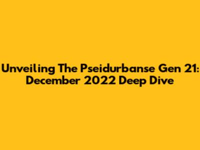 Unveiling The Pseidurbanse Gen 21: December 2022 Deep Dive