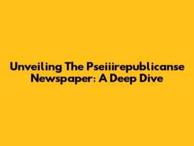 Unveiling The Pseiiirepublicanse Newspaper: A Deep Dive