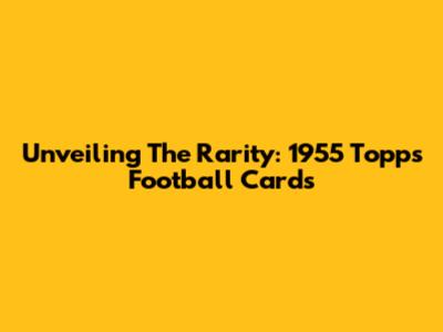 Unveiling The Rarity: 1955 Topps Football Cards