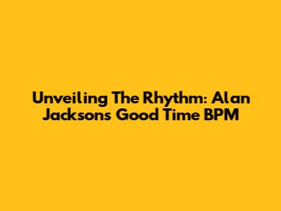Unveiling The Rhythm: Alan Jackson's 'Good Time' BPM