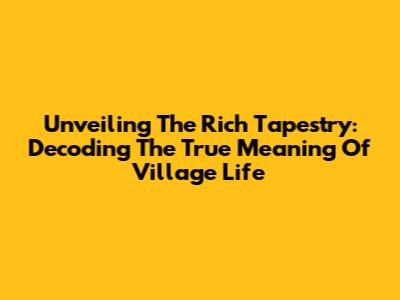 Unveiling The Rich Tapestry: Decoding The True Meaning Of Village Life