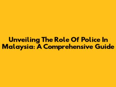 Unveiling The Role Of Police In Malaysia: A Comprehensive Guide