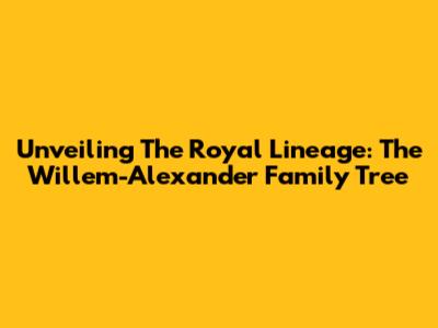 Unveiling The Royal Lineage: The Willem-Alexander Family Tree