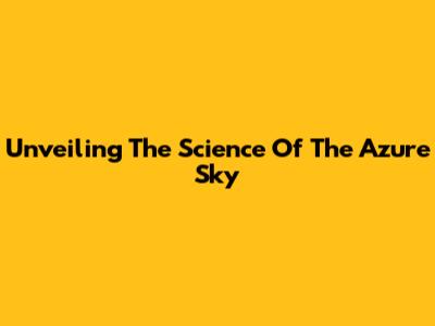 Unveiling The Science Of The Azure Sky