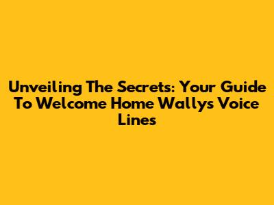 Unveiling The Secrets: Your Guide To Welcome Home Wally's Voice Lines