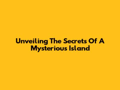 Unveiling The Secrets Of A Mysterious Island
