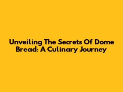 Unveiling The Secrets Of Dome Bread: A Culinary Journey