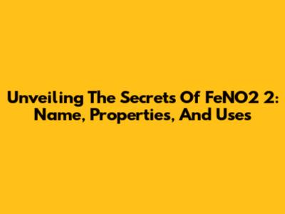 Unveiling The Secrets Of FeNO2 2: Name, Properties, And Uses