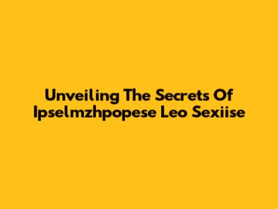 Unveiling The Secrets Of Ipselmzhpopese Leo Sexiise